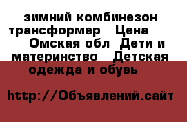 зимний комбинезон трансформер › Цена ­ 500 - Омская обл. Дети и материнство » Детская одежда и обувь   